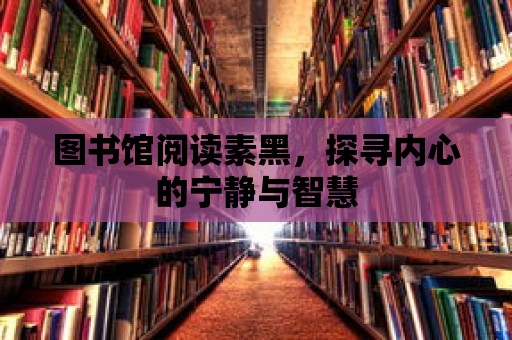 圖書館閱讀素黑，探尋內(nèi)心的寧靜與智慧