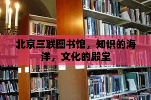 北京三聯圖書館，知識的海洋，文化的殿堂