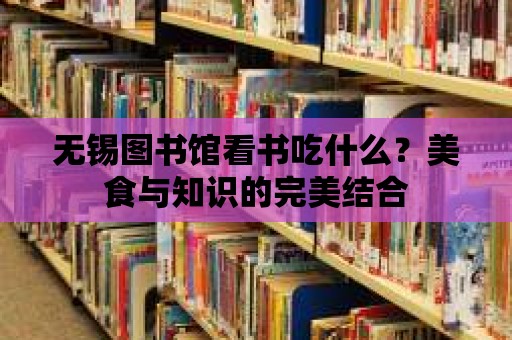 無錫圖書館看書吃什么？美食與知識的完美結合