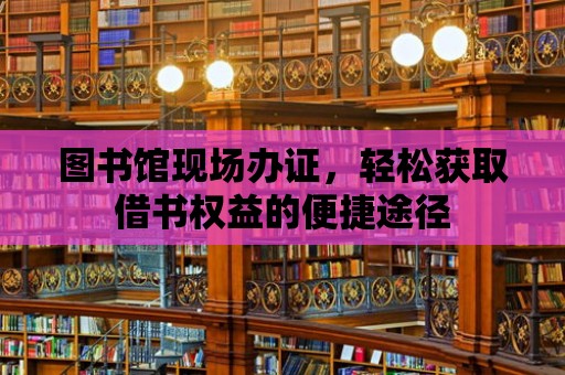 圖書館現場辦證，輕松獲取借書權益的便捷途徑