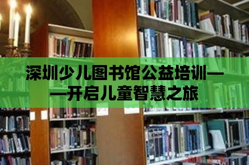 深圳少兒圖書館公益培訓——開啟兒童智慧之旅