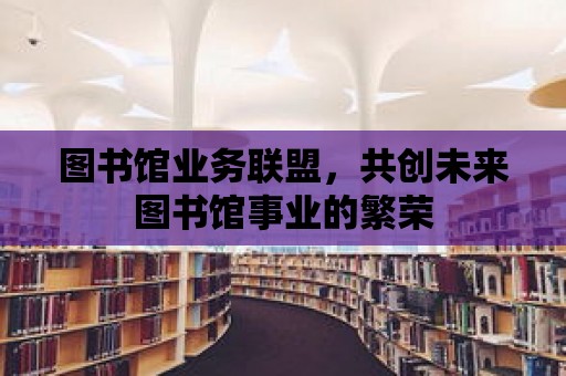 圖書(shū)館業(yè)務(wù)聯(lián)盟，共創(chuàng)未來(lái)圖書(shū)館事業(yè)的繁榮