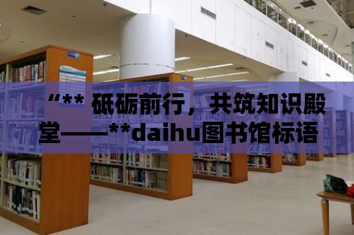 “** 砥礪前行，共筑知識(shí)殿堂——**daihu圖書館標(biāo)語(yǔ)**”