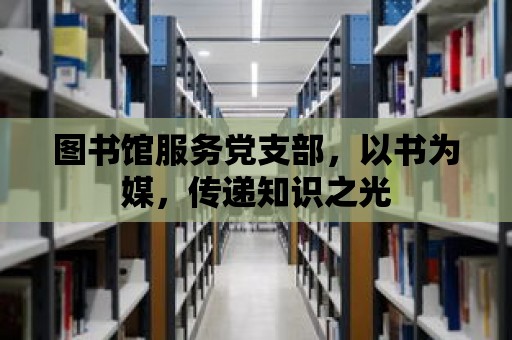 圖書館服務黨支部，以書為媒，傳遞知識之光