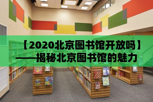 【2020北京圖書(shū)館開(kāi)放嗎】——揭秘北京圖書(shū)館的魅力與開(kāi)放時(shí)間