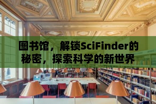 圖書館，解鎖SciFinder的秘密，探索科學的新世界