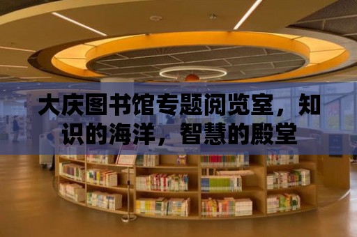 大慶圖書館專題閱覽室，知識的海洋，智慧的殿堂