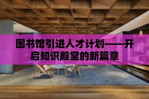 圖書館引進人才計劃——開啟知識殿堂的新篇章