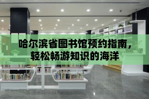 哈爾濱省圖書館預約指南，輕松暢游知識的海洋