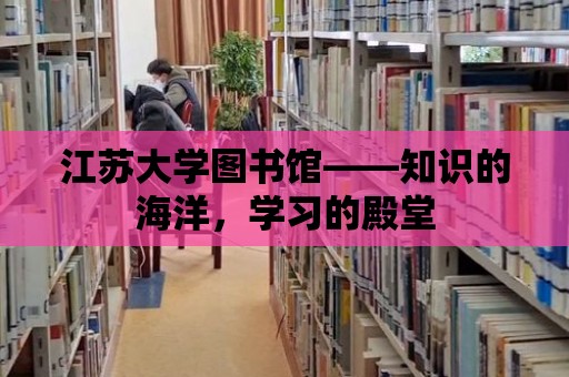 江蘇大學(xué)圖書館——知識的海洋，學(xué)習(xí)的殿堂