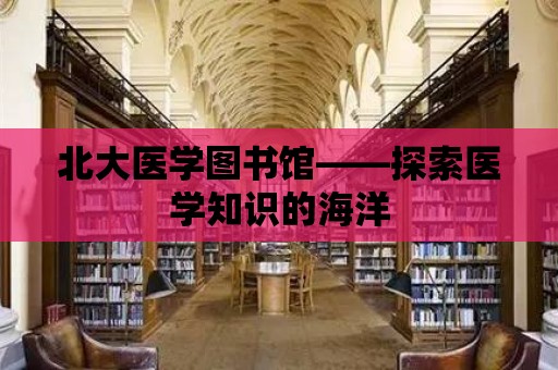 北大醫學圖書館——探索醫學知識的海洋