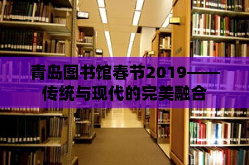 青島圖書館春節(jié)2019——傳統(tǒng)與現(xiàn)代的完美融合