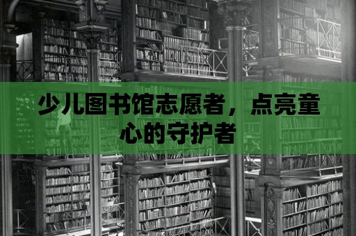 少兒圖書館志愿者，點亮童心的守護者