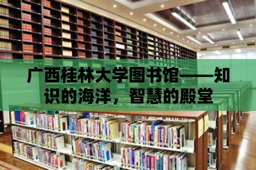 廣西桂林大學(xué)圖書館——知識(shí)的海洋，智慧的殿堂