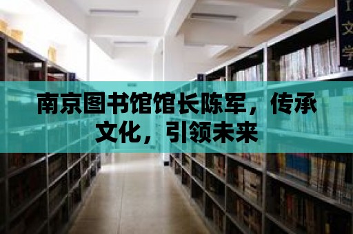 南京圖書館館長陳軍，傳承文化，引領未來