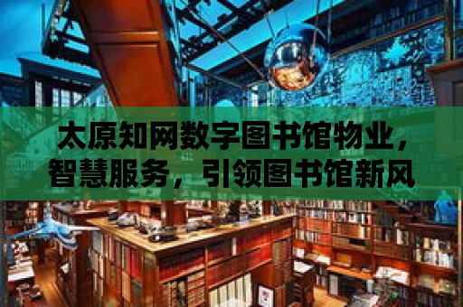 太原知網數字圖書館物業，智慧服務，引領圖書館新風尚