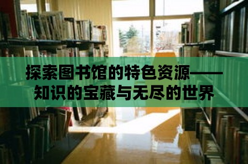 探索圖書館的特色資源——知識的寶藏與無盡的世界