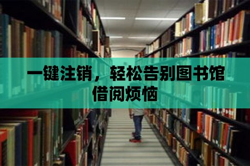 一鍵注銷，輕松告別圖書館借閱煩惱