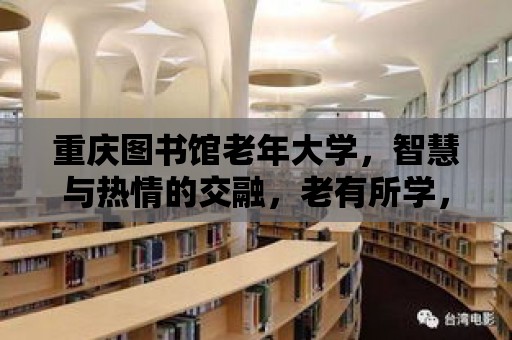 重慶圖書館老年大學，智慧與熱情的交融，老有所學，老有所樂