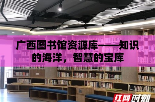 廣西圖書館資源庫——知識的海洋，智慧的寶庫