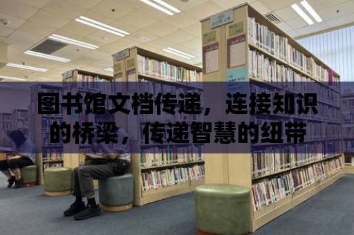 圖書館文檔傳遞，連接知識的橋梁，傳遞智慧的紐帶