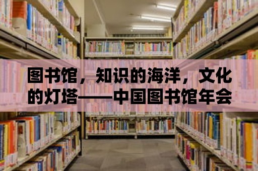 圖書館，知識的海洋，文化的燈塔——中國圖書館年會的思考