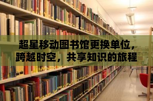 超星移動圖書館更換單位，跨越時空，共享知識的旅程