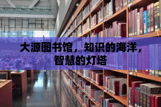 大源圖書館，知識(shí)的海洋，智慧的燈塔