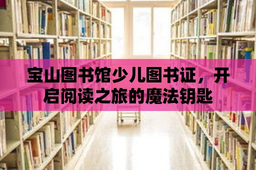 寶山圖書館少兒圖書證，開啟閱讀之旅的魔法鑰匙