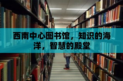 西南中心圖書館，知識(shí)的海洋，智慧的殿堂