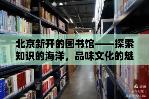 北京新開的圖書館——探索知識的海洋，品味文化的魅力