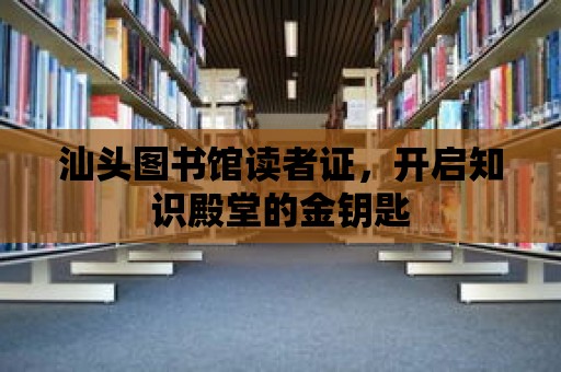 汕頭圖書館讀者證，開啟知識殿堂的金鑰匙