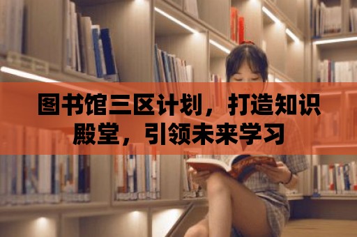 圖書館三區計劃，打造知識殿堂，引領未來學習