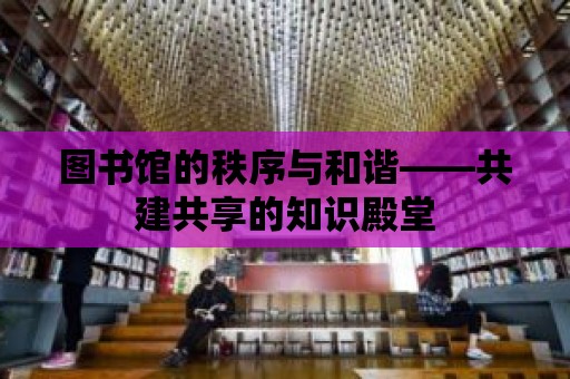 圖書館的秩序與和諧——共建共享的知識殿堂