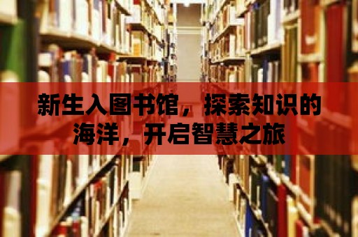 新生入圖書館，探索知識的海洋，開啟智慧之旅