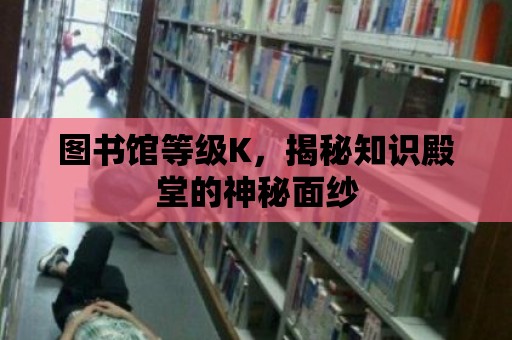 圖書館等級K，揭秘知識殿堂的神秘面紗