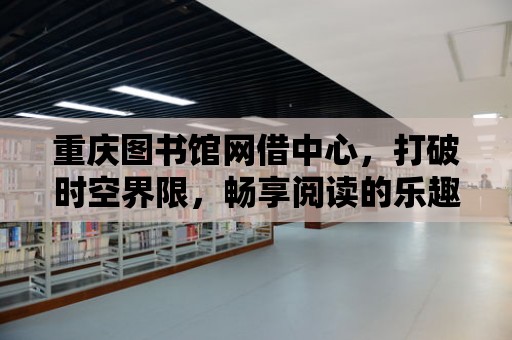 重慶圖書館網借中心，打破時空界限，暢享閱讀的樂趣