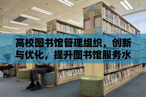 高校圖書館管理組織，創(chuàng)新與優(yōu)化，提升圖書館服務(wù)水平