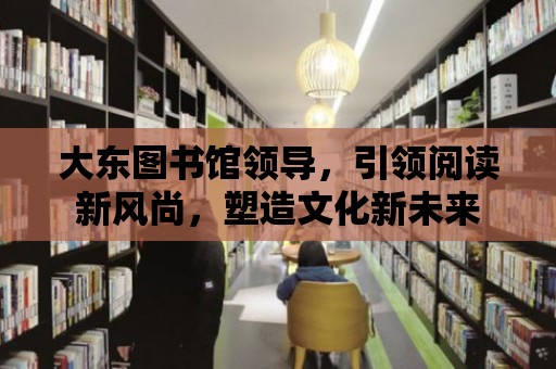 大東圖書館領導，引領閱讀新風尚，塑造文化新未來