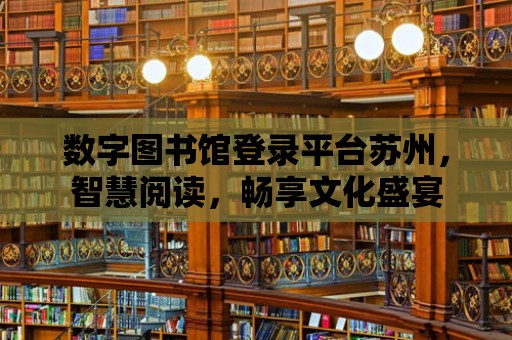 數字圖書館登錄平臺蘇州，智慧閱讀，暢享文化盛宴