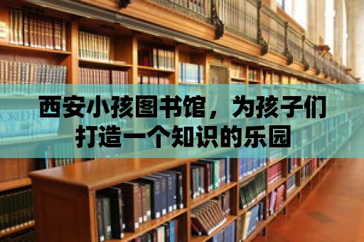 西安小孩圖書館，為孩子們打造一個(gè)知識(shí)的樂(lè)園