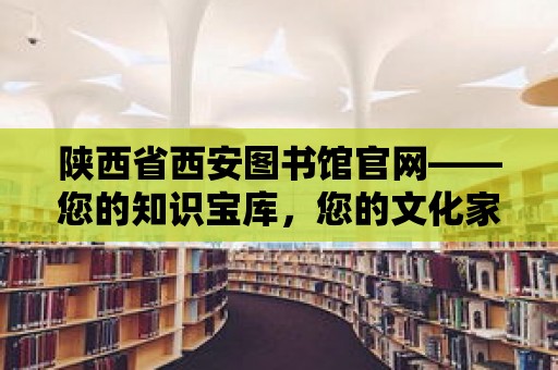 陜西省西安圖書館官網(wǎng)——您的知識寶庫，您的文化家園