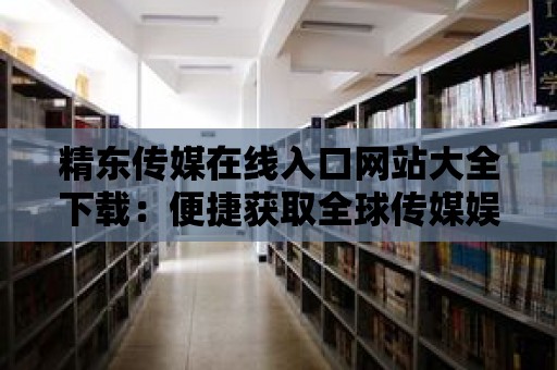 精東傳媒在線入口網站大全下載：便捷獲取全球傳媒娛樂