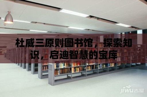 杜威三原則圖書館，探索知識，啟迪智慧的寶庫