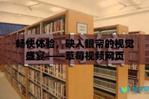 暢快體驗，映入眼簾的視覺盛宴——草莓視頻網頁