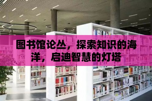 圖書館論叢，探索知識的海洋，啟迪智慧的燈塔