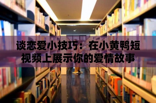 談戀愛小技巧：在小黃鴨短視頻上展示你的愛情故事