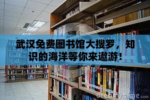 武漢免費圖書館大搜羅，知識的海洋等你來遨游！