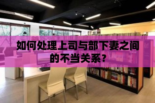 如何處理上司與部下妻之間的不當(dāng)關(guān)系？