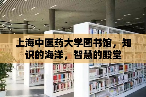 上海中醫藥大學圖書館，知識的海洋，智慧的殿堂